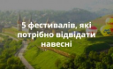 5 українських фестивалів, які потрібно відвідати навесні